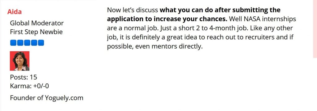 Answer on the Yoguely Community Forum: “What you can do after submitting the application to increase your chances. Well NASA internships are a normal job. Just a short 2 to 4-month job. Like any other job, it is definitely a great idea to reach out to recruiters and if possible, even mentors directly.”